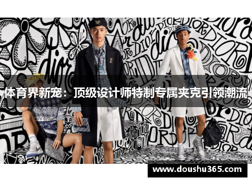 体育界新宠：顶级设计师特制专属夹克引领潮流